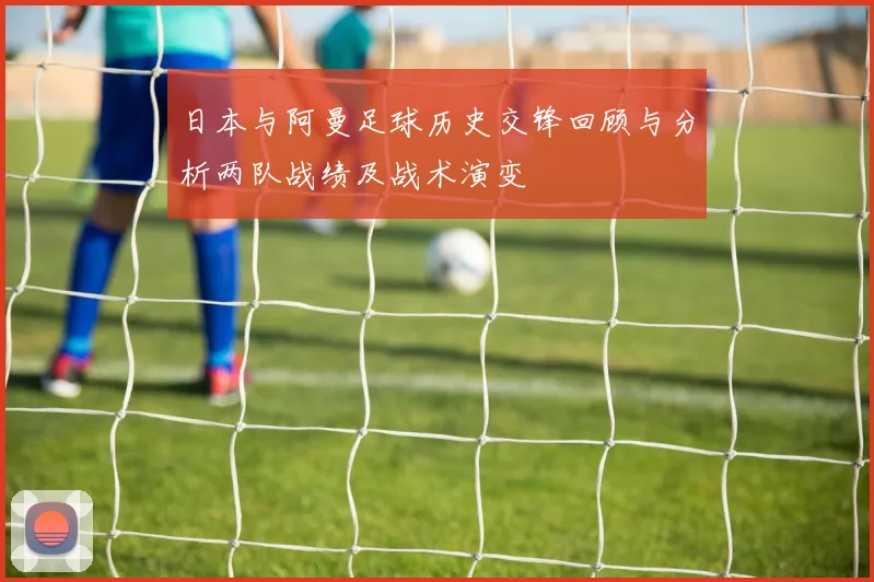 日本与阿曼足球历史交锋回顾与分析两队战绩及战术演变
