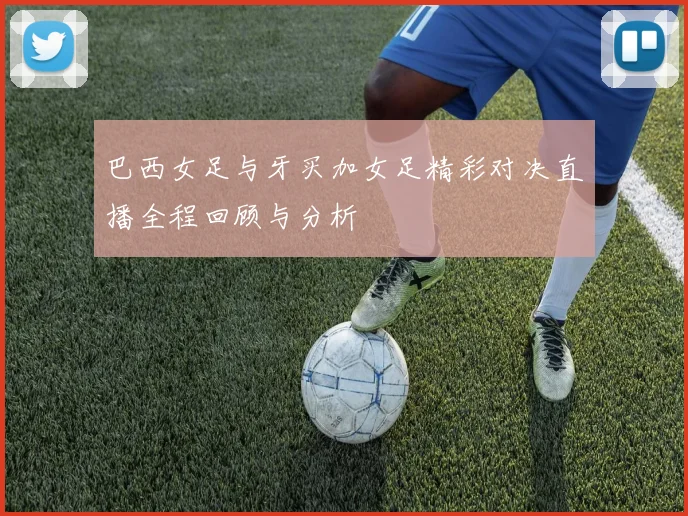 巴西女足与牙买加女足精彩对决直播全程回顾与分析