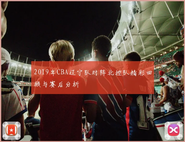 2019年CBA辽宁队对阵北控队精彩回顾与赛后分析