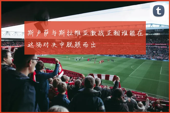 斯卢萨与斯拉维亚激战正酣谁能在这场对决中脱颖而出