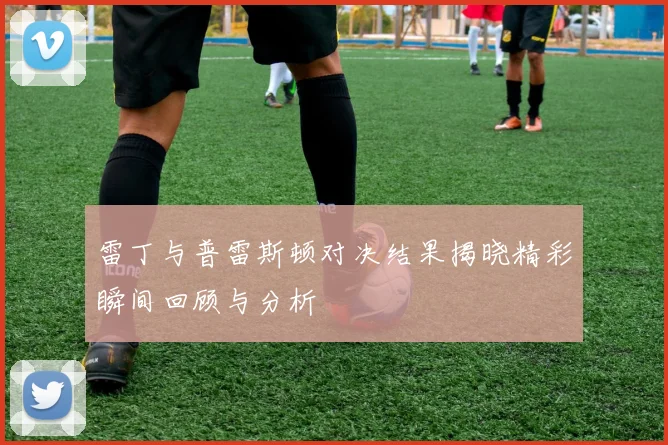 雷丁与普雷斯顿对决结果揭晓精彩瞬间回顾与分析
