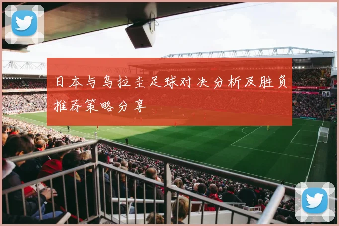 日本与乌拉圭足球对决分析及胜负推荐策略分享