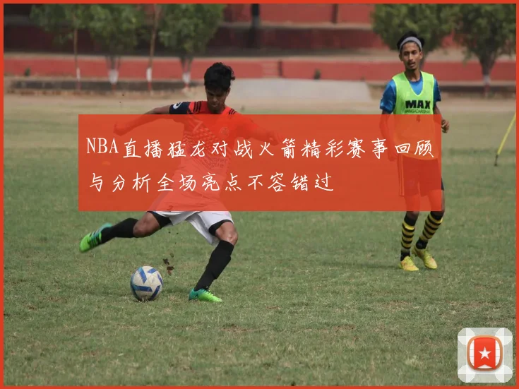 NBA直播猛龙对战火箭精彩赛事回顾与分析全场亮点不容错过