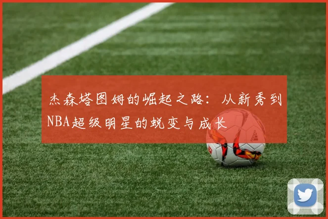 杰森塔图姆的崛起之路：从新秀到NBA超级明星的蜕变与成长