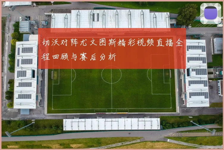 切沃对阵尤文图斯精彩视频直播全程回顾与赛后分析