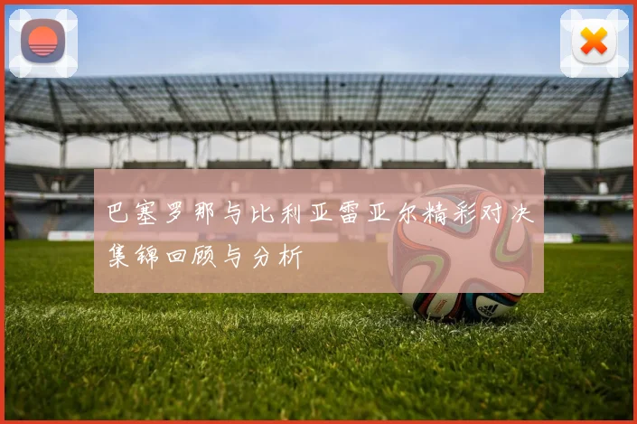 巴塞罗那与比利亚雷亚尔精彩对决集锦回顾与分析