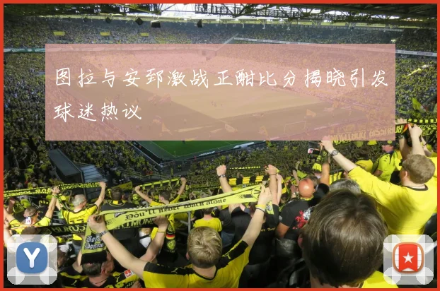 图拉与安郅激战正酣比分揭晓引发球迷热议