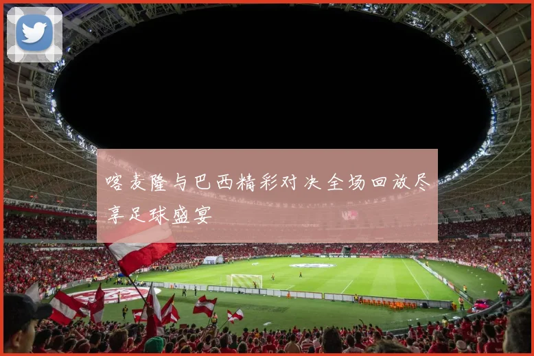 喀麦隆与巴西精彩对决全场回放尽享足球盛宴