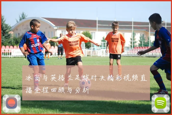 冰岛与英格兰足球对决精彩视频直播全程回顾与分析