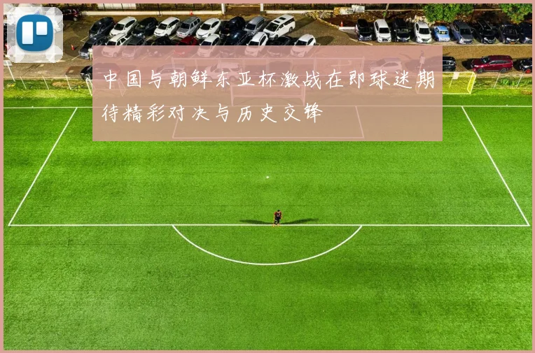 中国与朝鲜东亚杯激战在即球迷期待精彩对决与历史交锋