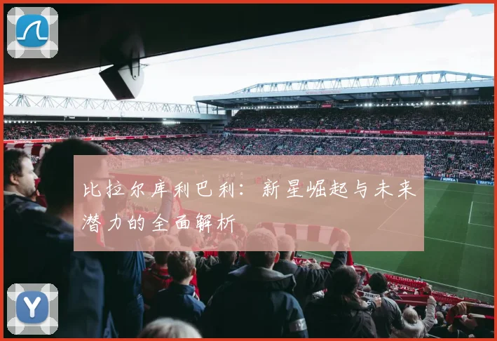 比拉尔库利巴利：新星崛起与未来潜力的全面解析