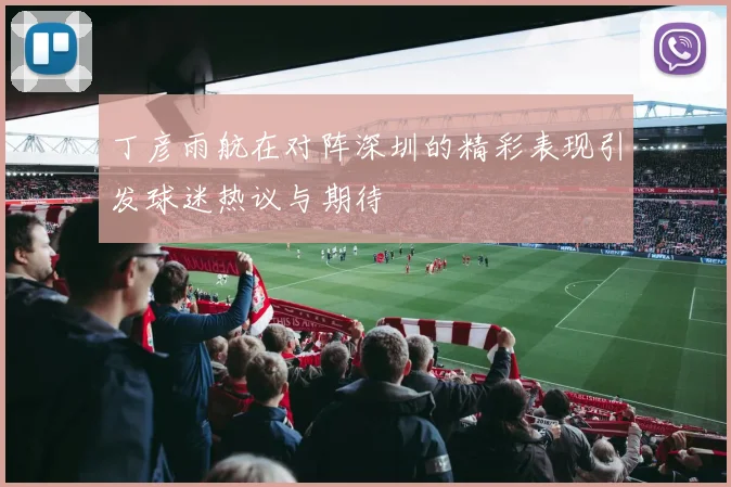 丁彦雨航在对阵深圳的精彩表现引发球迷热议与期待