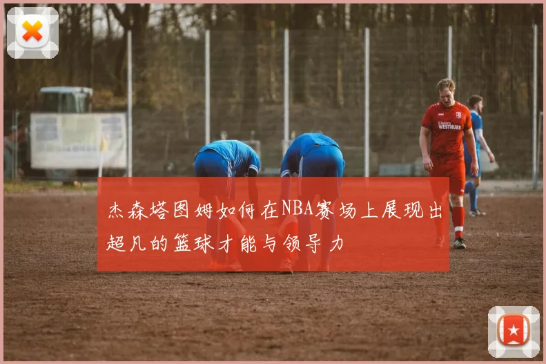 杰森塔图姆如何在NBA赛场上展现出超凡的篮球才能与领导力