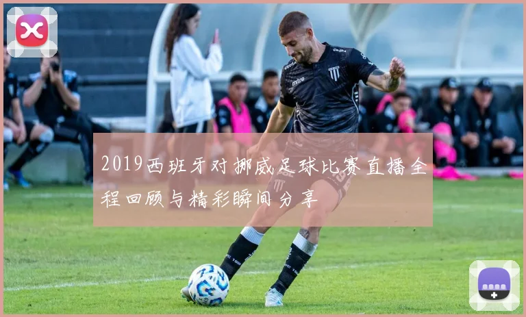 2019西班牙对挪威足球比赛直播全程回顾与精彩瞬间分享