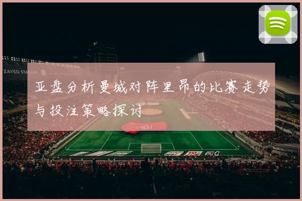 亚盘分析曼城对阵里昂的比赛走势与投注策略探讨