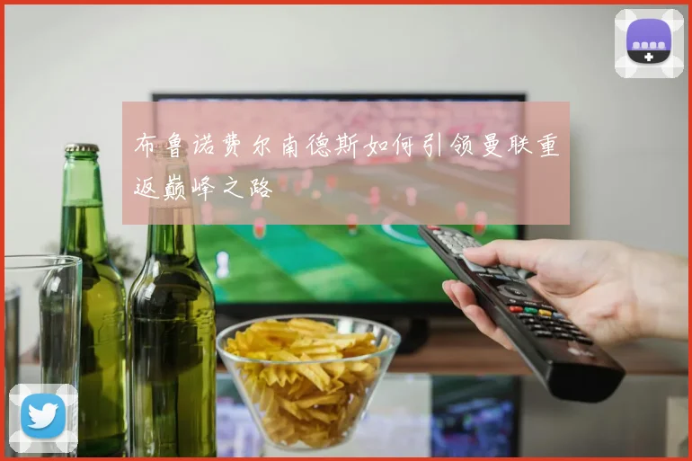 布鲁诺费尔南德斯如何引领曼联重返巅峰之路