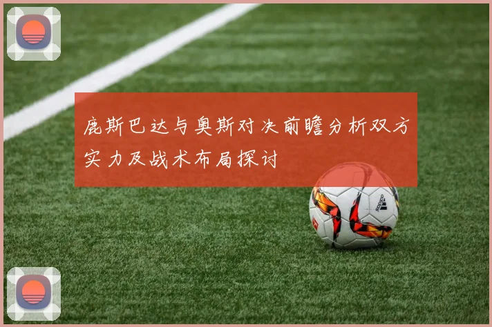 鹿斯巴达与奥斯对决前瞻分析双方实力及战术布局探讨