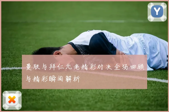 曼联与拜仁元老精彩对决全场回顾与精彩瞬间解析