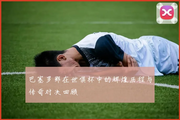 巴塞罗那在世俱杯中的辉煌历程与传奇对决回顾