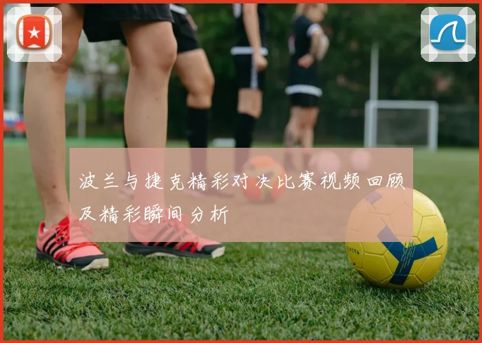 波兰与捷克精彩对决比赛视频回顾及精彩瞬间分析