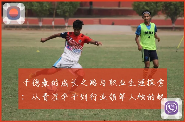 于德豪的成长之路与职业生涯探索：从青涩学子到行业领军人物的蜕变历程