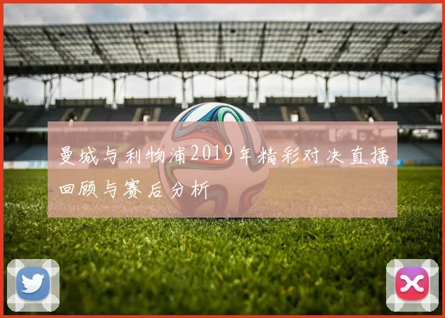曼城与利物浦2019年精彩对决直播回顾与赛后分析
