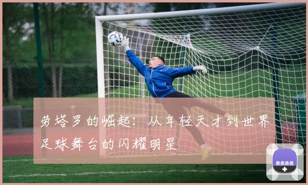 劳塔罗的崛起：从年轻天才到世界足球舞台的闪耀明星