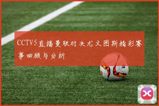 CCTV5直播曼联对决尤文图斯精彩赛事回顾与分析