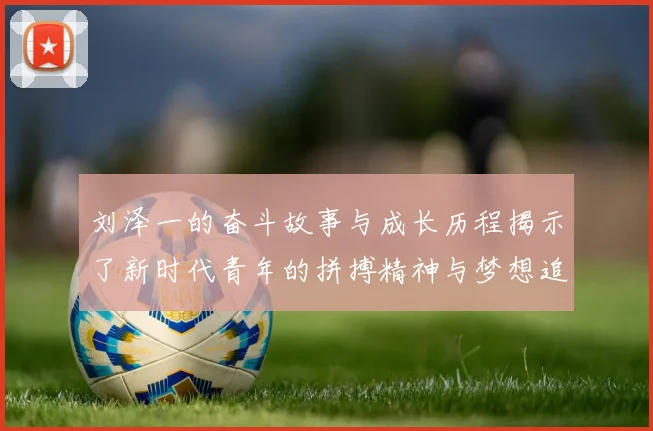 刘泽一的奋斗故事与成长历程揭示了新时代青年的拼搏精神与梦想追求