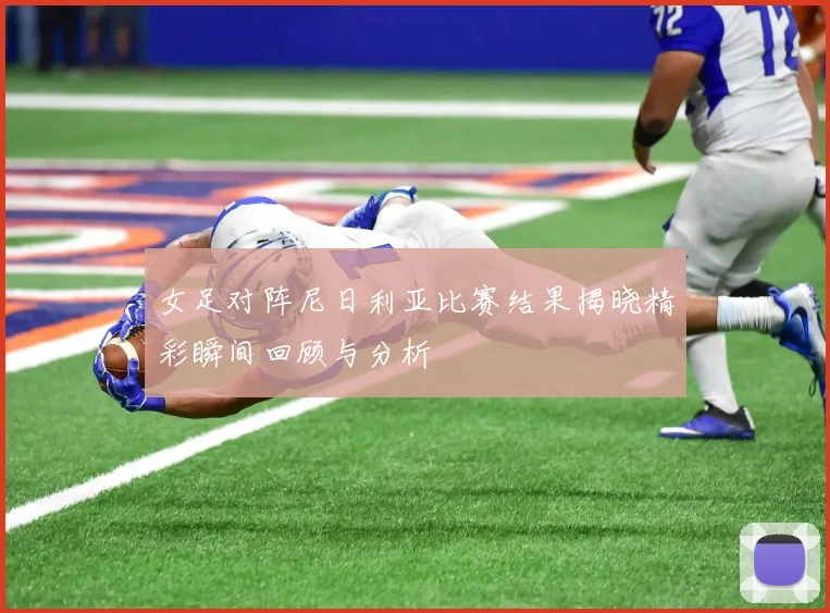 女足对阵尼日利亚比赛结果揭晓精彩瞬间回顾与分析