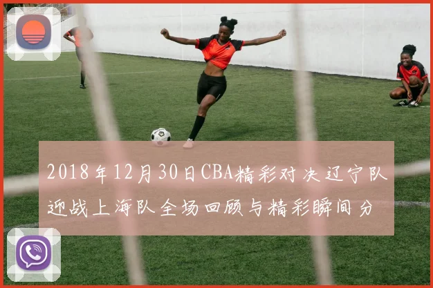 2018年12月30日CBA精彩对决辽宁队迎战上海队全场回顾与精彩瞬间分析