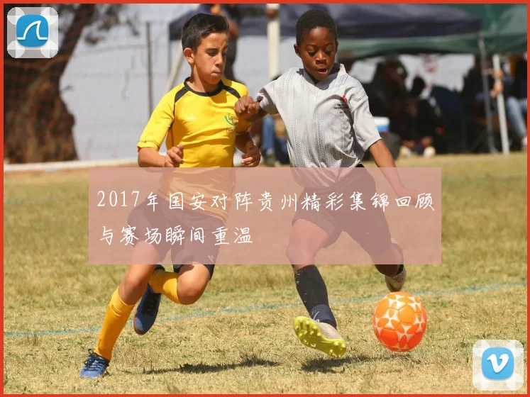 2017年国安对阵贵州精彩集锦回顾与赛场瞬间重温