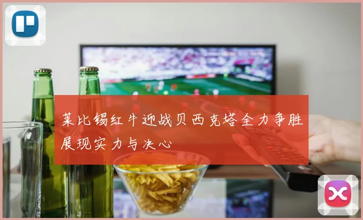 莱比锡红牛迎战贝西克塔全力争胜展现实力与决心