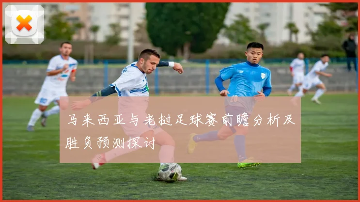 马来西亚与老挝足球赛前瞻分析及胜负预测探讨