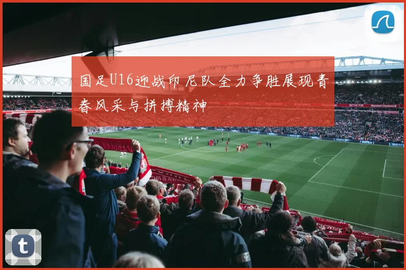 国足U16迎战印尼队全力争胜展现青春风采与拼搏精神