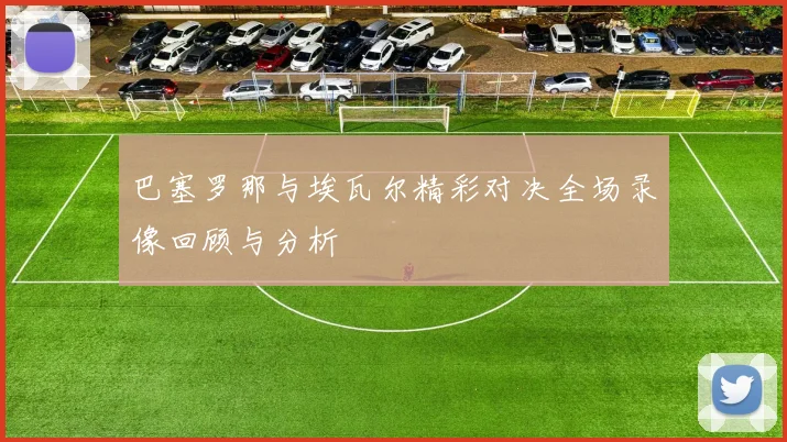 巴塞罗那与埃瓦尔精彩对决全场录像回顾与分析