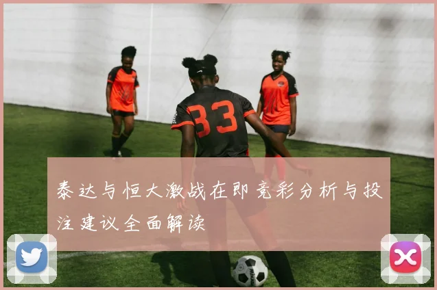 泰达与恒大激战在即竞彩分析与投注建议全面解读