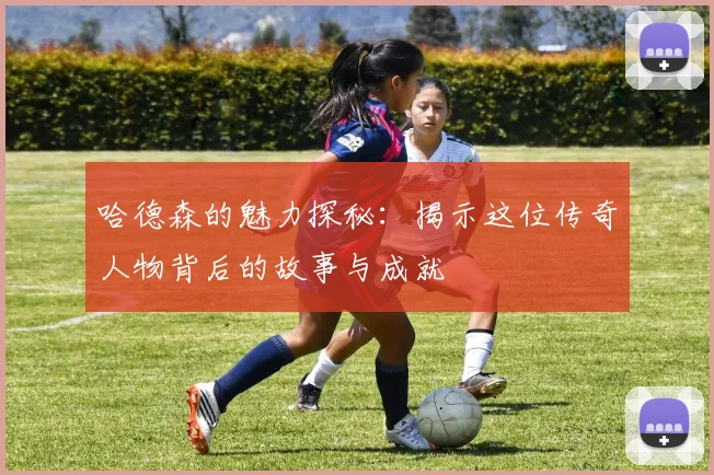 哈德森的魅力探秘：揭示这位传奇人物背后的故事与成就