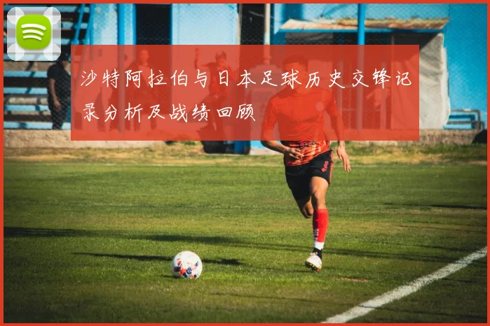 沙特阿拉伯与日本足球历史交锋记录分析及战绩回顾