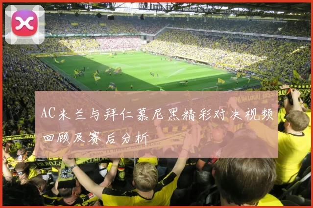 AC米兰与拜仁慕尼黑精彩对决视频回顾及赛后分析