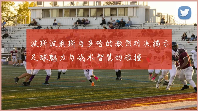 波斯波利斯与多哈的激烈对决揭示足球魅力与战术智慧的碰撞