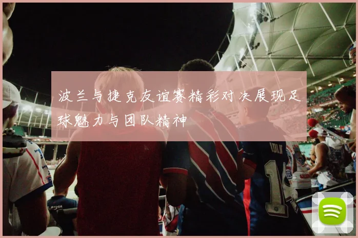 波兰与捷克友谊赛精彩对决展现足球魅力与团队精神