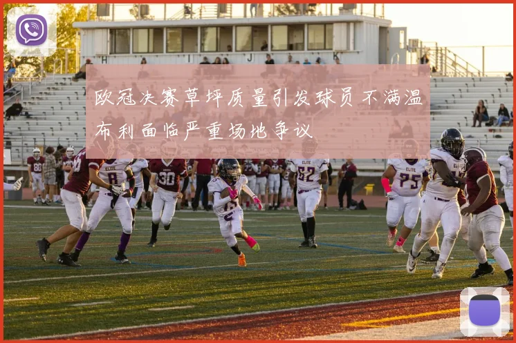 欧冠决赛草坪质量引发球员不满温布利面临严重场地争议