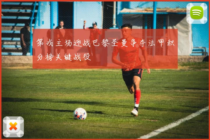 第戎主场迎战巴黎圣曼争夺法甲积分榜关键战役