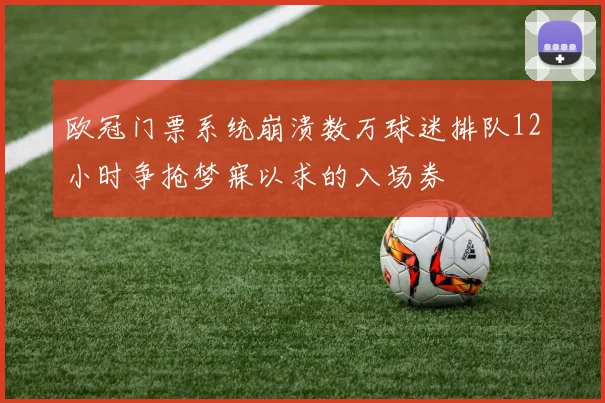 欧冠门票系统崩溃数万球迷排队12小时争抢梦寐以求的入场券