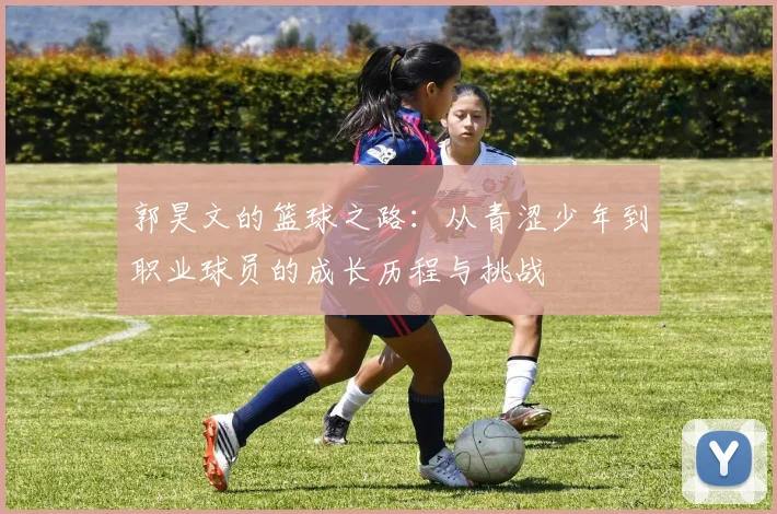 郭昊文的篮球之路：从青涩少年到职业球员的成长历程与挑战