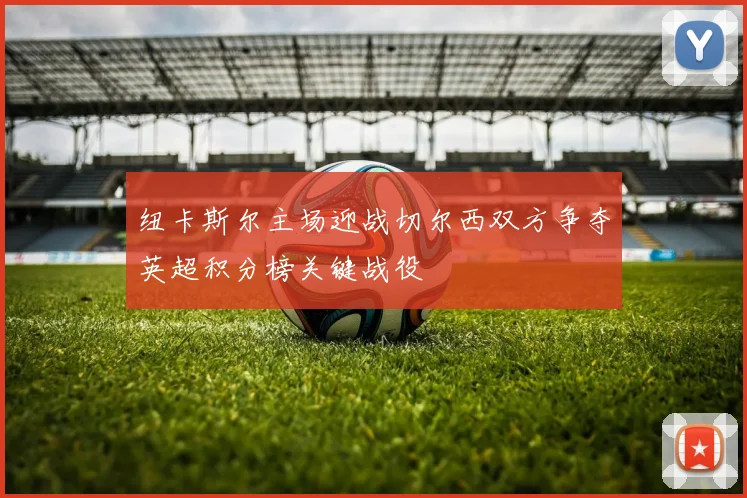 纽卡斯尔主场迎战切尔西双方争夺英超积分榜关键战役